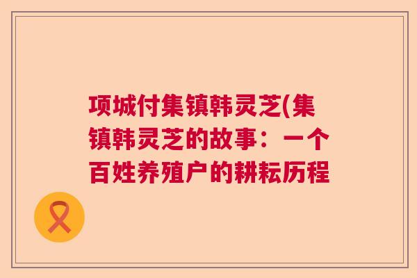 项城付集镇韩灵芝(集镇韩灵芝的故事：一个百姓养殖户的耕耘历程