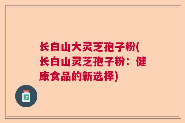 长白山大灵芝孢子粉(长白山灵芝孢子粉：健康食品的新选择)