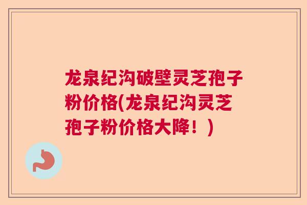 龙泉纪沟破壁灵芝孢子粉价格(龙泉纪沟灵芝孢子粉价格大降！)