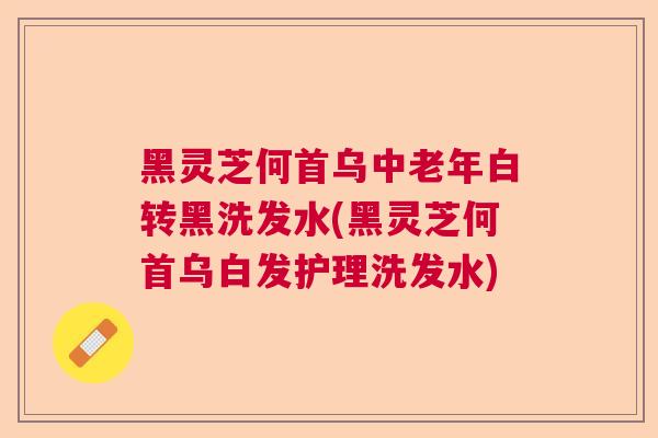 黑灵芝何首乌中老年白转黑洗发水(黑灵芝何首乌白发护理洗发水)
