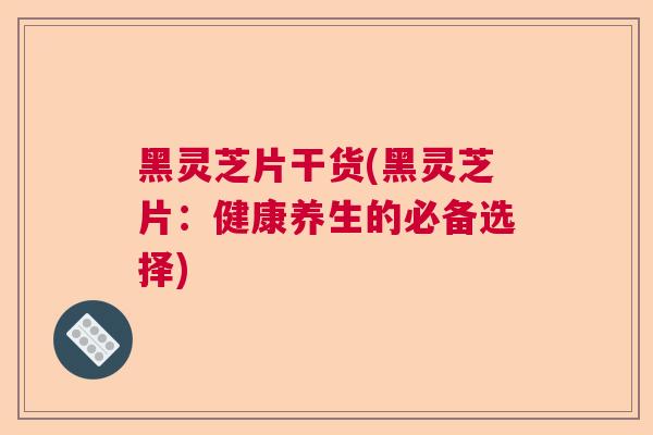 黑灵芝片干货(黑灵芝片：健康养生的必备选择)