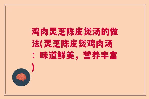 鸡肉灵芝陈皮煲汤的做法(灵芝陈皮煲鸡肉汤：味道鲜美，营养丰富)