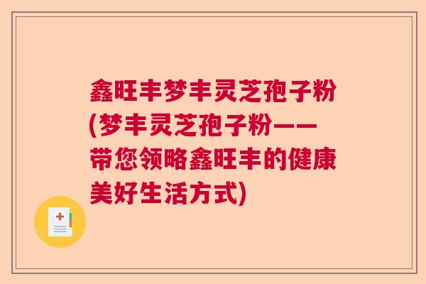 鑫旺丰梦丰灵芝孢子粉(梦丰灵芝孢子粉——带您领略鑫旺丰的健康美好生活方式)