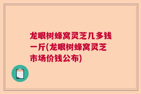 龙眼树蜂窝灵芝几多钱一斤(龙眼树蜂窝灵芝市场价钱公布)