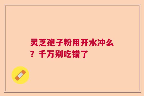 灵芝孢子粉用开水冲么？千万别吃错了