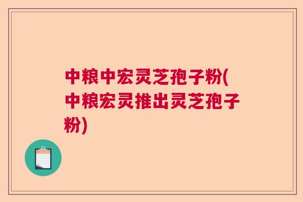中粮中宏灵芝孢子粉(中粮宏灵推出灵芝孢子粉)