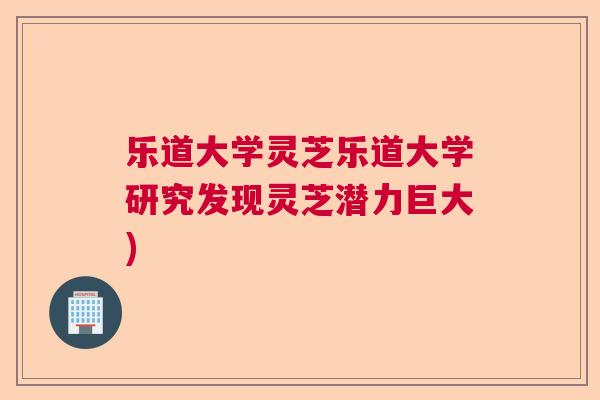 乐道大学灵芝乐道大学研究发现灵芝潜力巨大)