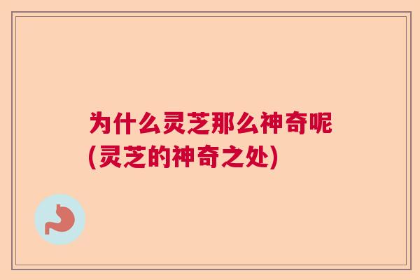 为什么灵芝那么神奇呢(灵芝的神奇之处)