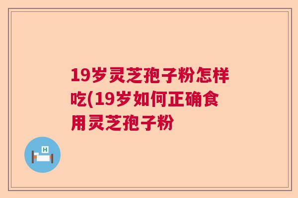 19岁灵芝孢子粉怎样吃(19岁如何正确食用灵芝孢子粉