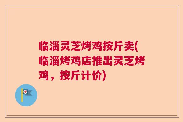 临淄灵芝烤鸡按斤卖(临淄烤鸡店推出灵芝烤鸡，按斤计价)