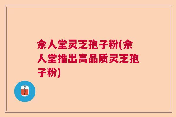 余人堂灵芝孢子粉(余人堂推出高品质灵芝孢子粉)