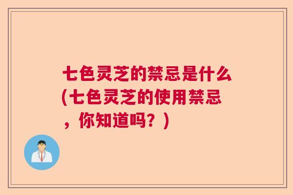 七色灵芝的禁忌是什么(七色灵芝的使用禁忌，你知道吗？)