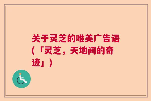 关于灵芝的唯美广告语(「灵芝，天地间的奇迹」)