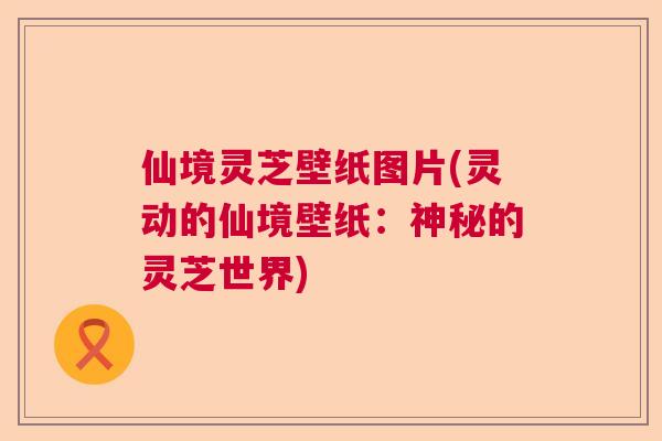 仙境灵芝壁纸图片(灵动的仙境壁纸：神秘的灵芝世界)