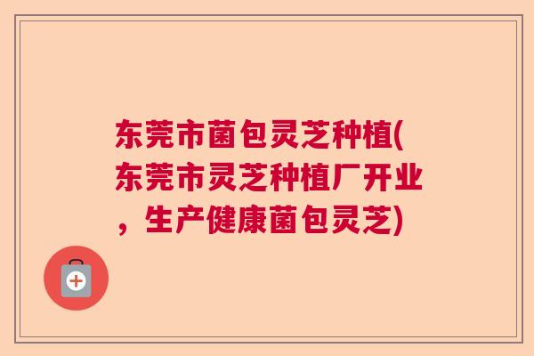 东莞市菌包灵芝种植(东莞市灵芝种植厂开业，生产健康菌包灵芝)