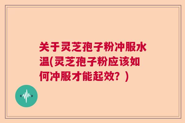 关于灵芝孢子粉冲服水温(灵芝孢子粉应该如何冲服才能起效？)