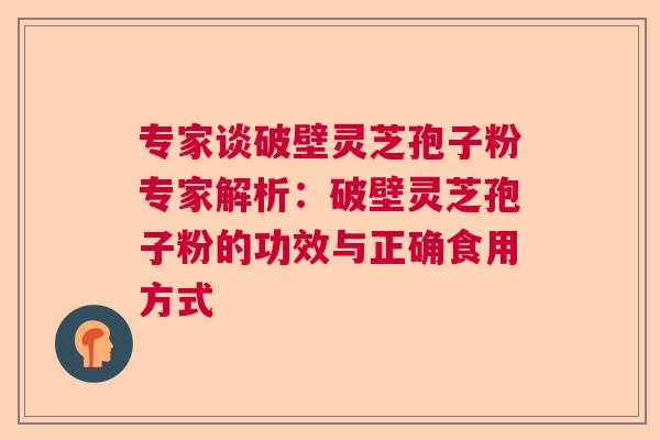 专家谈破壁灵芝孢子粉专家解析：破壁灵芝孢子粉的功效与正确食用方式