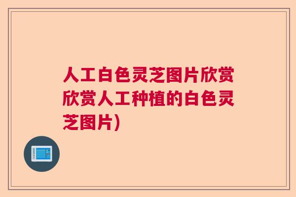 人工白色灵芝图片欣赏欣赏人工种植的白色灵芝图片)