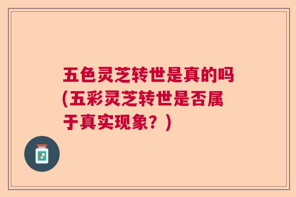 五色灵芝转世是真的吗(五彩灵芝转世是否属于真实现象？)