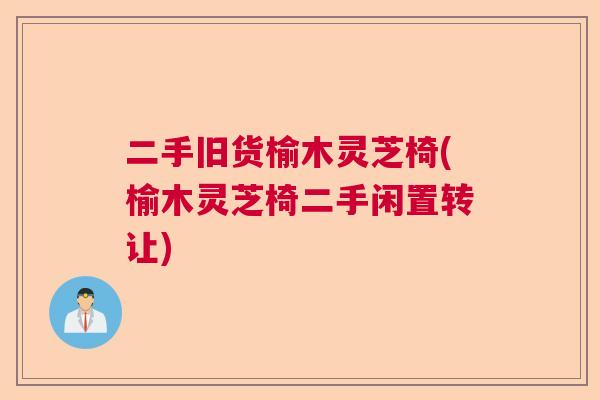 二手旧货榆木灵芝椅(榆木灵芝椅二手闲置转让)