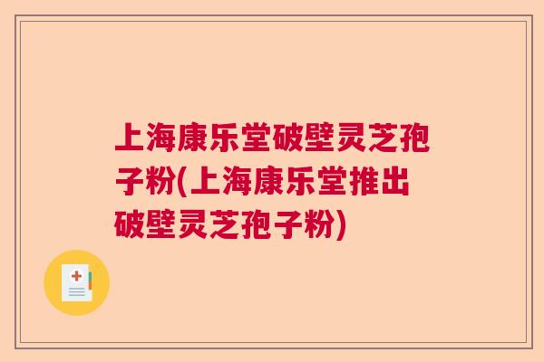 上海康乐堂破壁灵芝孢子粉(上海康乐堂推出破壁灵芝孢子粉)
