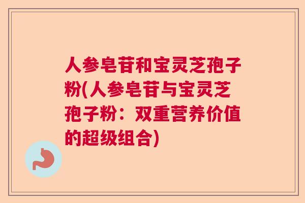 人参皂苷和宝灵芝孢子粉(人参皂苷与宝灵芝孢子粉：双重营养价值的超级组合)