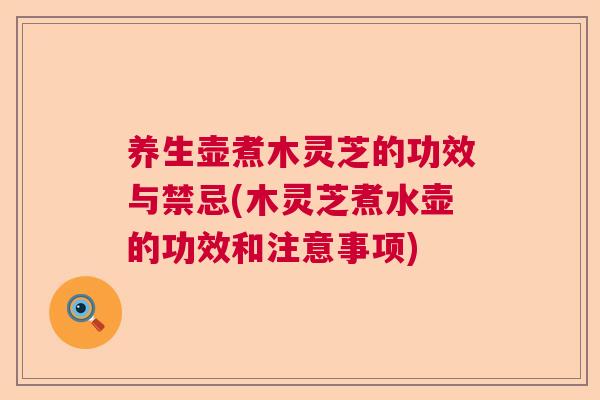 养生壶煮木灵芝的功效与禁忌(木灵芝煮水壶的功效和注意事项)
