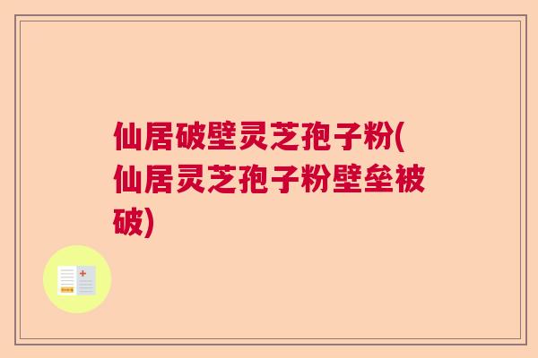 仙居破壁灵芝孢子粉(仙居灵芝孢子粉壁垒被破)