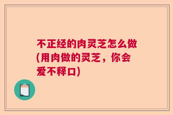 不正经的肉灵芝怎么做(用肉做的灵芝，你会爱不释口)