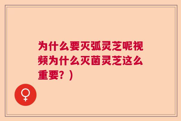 为什么要灭弧灵芝呢视频为什么灭菌灵芝这么重要？)