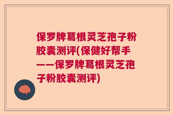 保罗牌葛根灵芝孢子粉胶囊测评(保健好帮手——保罗牌葛根灵芝孢子粉胶囊测评)