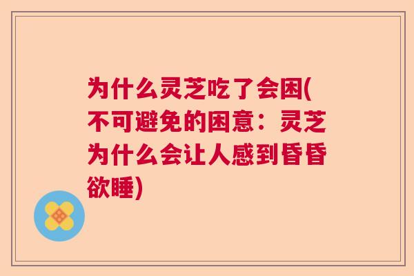 为什么灵芝吃了会困(不可避免的困意：灵芝为什么会让人感到昏昏欲睡)