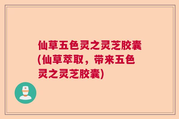 仙草五色灵之灵芝胶囊(仙草萃取，带来五色灵之灵芝胶囊)