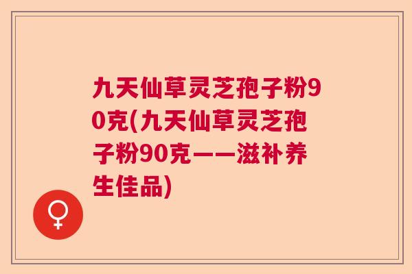 九天仙草灵芝孢子粉90克(九天仙草灵芝孢子粉90克——滋补养生佳品)