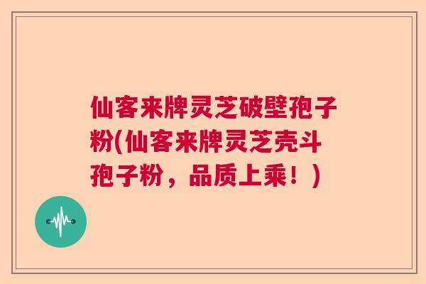 仙客来牌灵芝破壁孢子粉(仙客来牌灵芝壳斗孢子粉，品质上乘！)