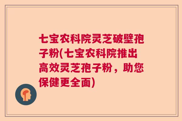 七宝农科院灵芝破壁孢子粉(七宝农科院推出高效灵芝孢子粉，助您保健更全面)