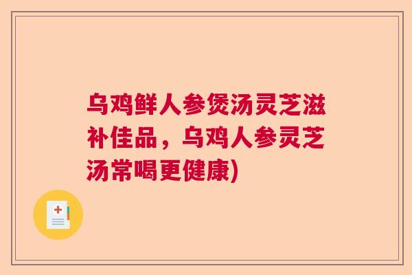 乌鸡鲜人参煲汤灵芝滋补佳品，乌鸡人参灵芝汤常喝更健康)