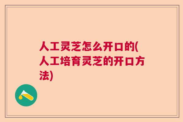 人工灵芝怎么开口的(人工培育灵芝的开口方法)