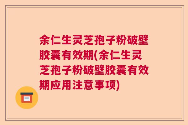 余仁生灵芝孢子粉破壁胶囊有效期(余仁生灵芝孢子粉破壁胶囊有效期应用注意事项)