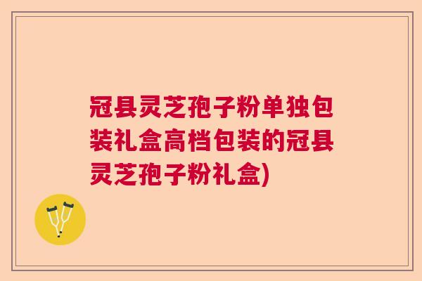 冠县灵芝孢子粉单独包装礼盒高档包装的冠县灵芝孢子粉礼盒)