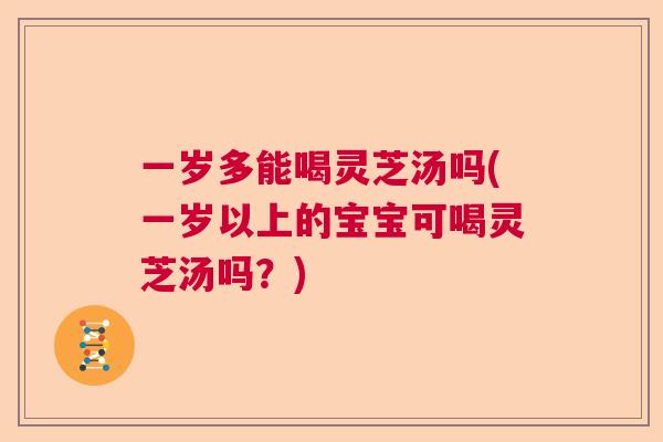 一岁多能喝灵芝汤吗(一岁以上的宝宝可喝灵芝汤吗？)