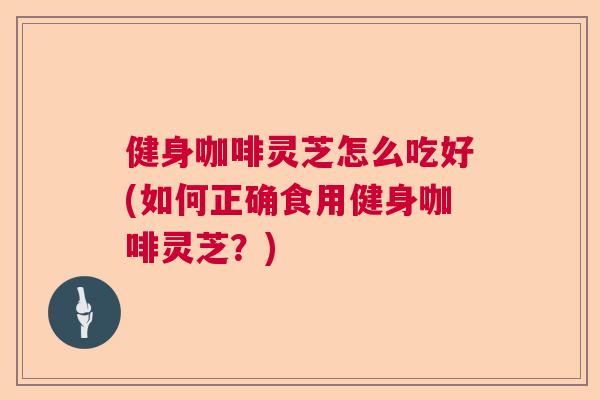 健身咖啡灵芝怎么吃好(如何正确食用健身咖啡灵芝？)