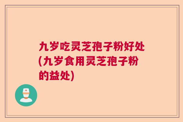 九岁吃灵芝孢子粉好处(九岁食用灵芝孢子粉的益处)