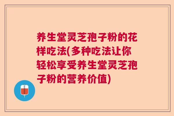 养生堂灵芝孢子粉的花样吃法(多种吃法让你轻松享受养生堂灵芝孢子粉的营养价值)