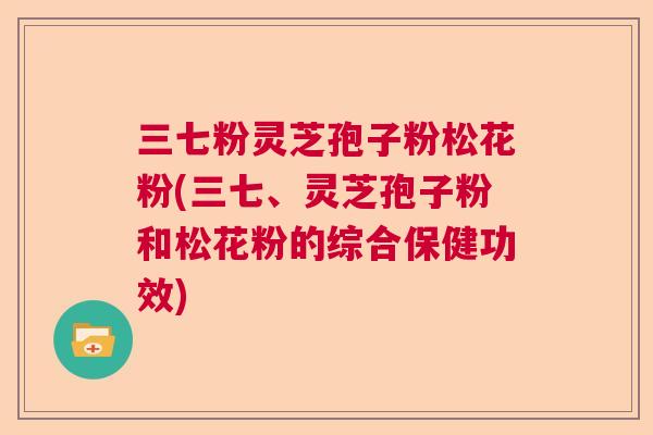 三七粉灵芝孢子粉松花粉(三七、灵芝孢子粉和松花粉的综合保健功效)