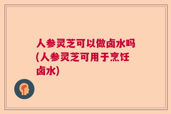 人参灵芝可以做卤水吗(人参灵芝可用于烹饪卤水)