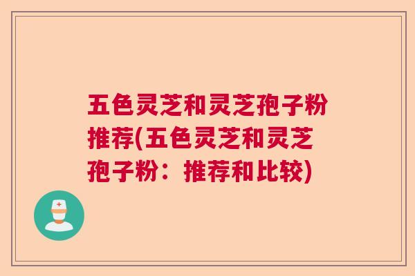 五色灵芝和灵芝孢子粉推荐(五色灵芝和灵芝孢子粉：推荐和比较)