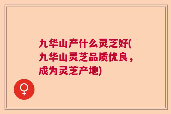 九华山产什么灵芝好(九华山灵芝品质优良，成为灵芝产地)