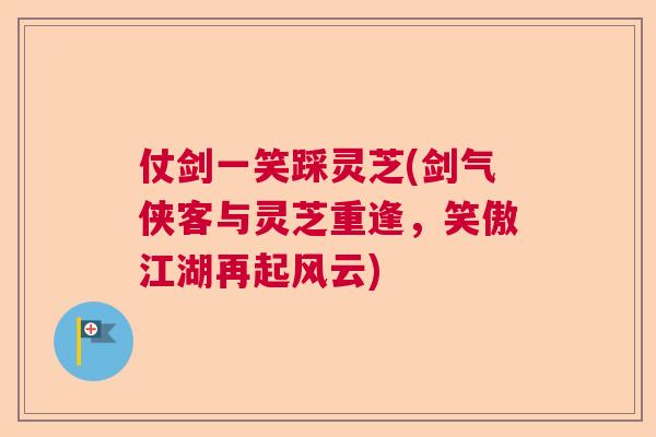 仗剑一笑踩灵芝(剑气侠客与灵芝重逢，笑傲江湖再起风云)