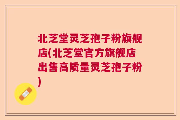 北芝堂灵芝孢子粉旗舰店(北芝堂官方旗舰店出售高质量灵芝孢子粉)